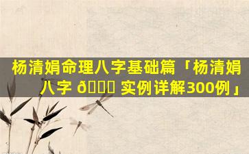 杨清娟命理八字基础篇「杨清娟八字 🐕 实例详解300例」